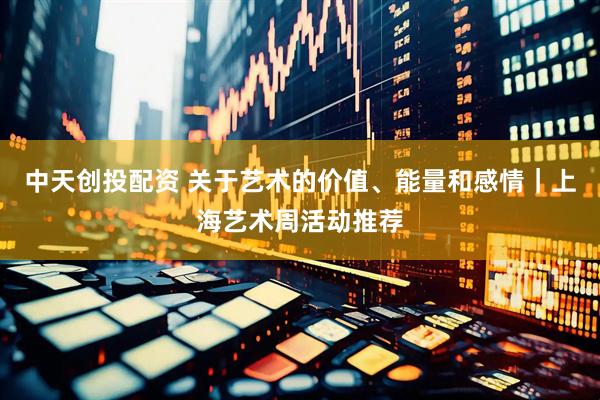 中天创投配资 关于艺术的价值、能量和感情｜上海艺术周活动推荐