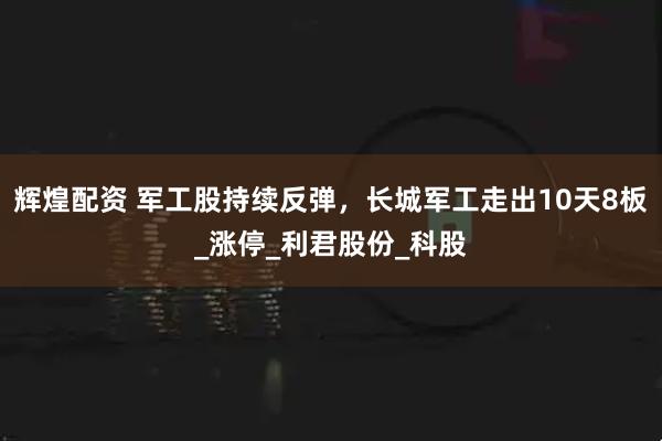 辉煌配资 军工股持续反弹，长城军工走出10天8板_涨停_利君股份_科股
