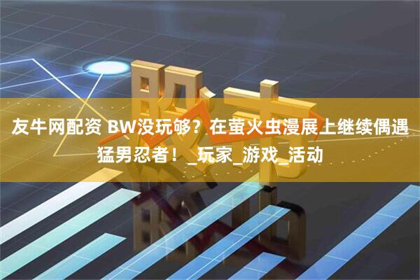 友牛网配资 BW没玩够？在萤火虫漫展上继续偶遇猛男忍者！_玩家_游戏_活动