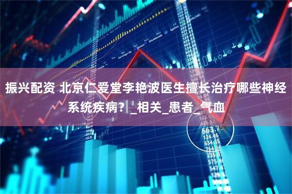 振兴配资 北京仁爱堂李艳波医生擅长治疗哪些神经系统疾病？_相关_患者_气血