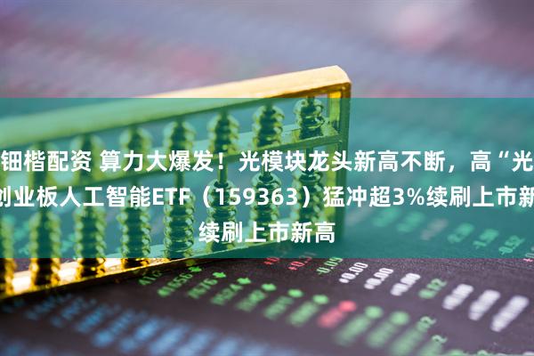 钿楷配资 算力大爆发！光模块龙头新高不断，高“光”创业板人工智能ETF（159363）猛冲超3%续刷上市新高