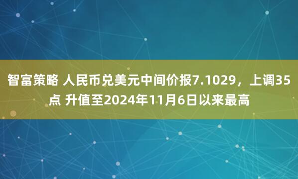 智富策略 人民币兑美元中间价报7.1029，上调35点 升值至2024年11月6日以来最高