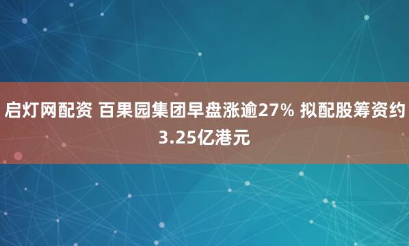 启灯网配资 百果园集团早盘涨逾27% 拟配股筹资约3.25亿港元