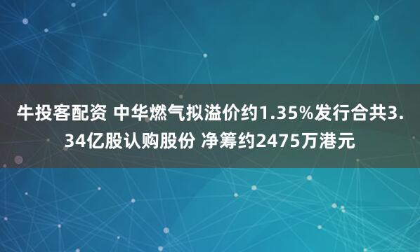 牛投客配资 中华燃气拟溢价约1.35%发行合共3.34亿股认购股份 净筹约2475万港元