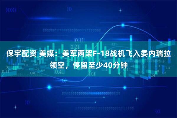 保宇配资 美媒：美军两架F-18战机飞入委内瑞拉领空，停留至少40分钟