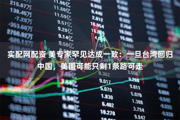 实配网配资 美专家罕见达成一致：一旦台湾回归中国，美国可能只剩1条路可走
