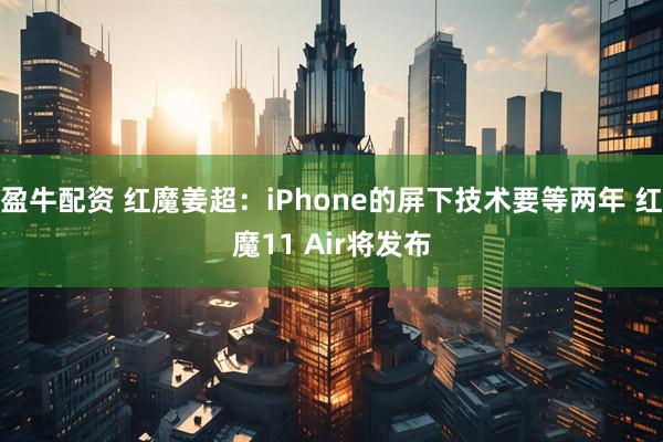盈牛配资 红魔姜超：iPhone的屏下技术要等两年 红魔11 Air将发布