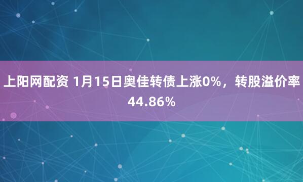 上阳网配资 1月15日奥佳转债上涨0%，转股溢价率44.86%