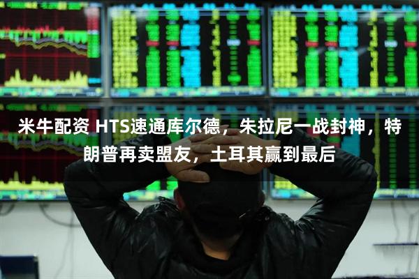 米牛配资 HTS速通库尔德，朱拉尼一战封神，特朗普再卖盟友，土耳其赢到最后