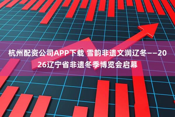 杭州配资公司APP下载 雪韵非遗文润辽冬——2026辽宁省非遗冬季博览会启幕