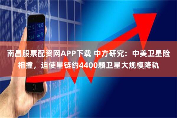 南昌股票配资网APP下载 中方研究：中美卫星险相撞，迫使星链约4400颗卫星大规模降轨