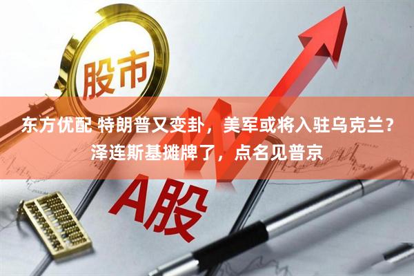 东方优配 特朗普又变卦，美军或将入驻乌克兰？泽连斯基摊牌了，点名见普京