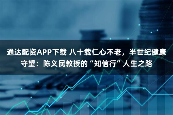 通达配资APP下载 八十载仁心不老，半世纪健康守望：陈义民教授的“知信行”人生之路
