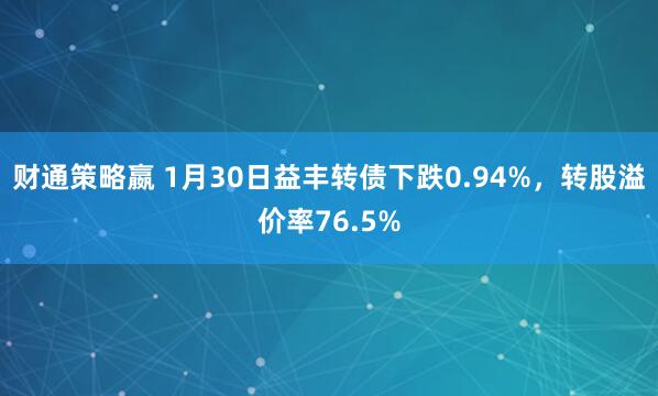 财通策略嬴 1月30日益丰转债下跌0.94%，转股溢价率76.5%