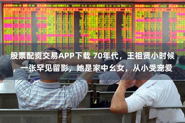 股票配资交易APP下载 70年代，王祖贤小时候，一张罕见留影，她是家中幺女，从小受宠爱