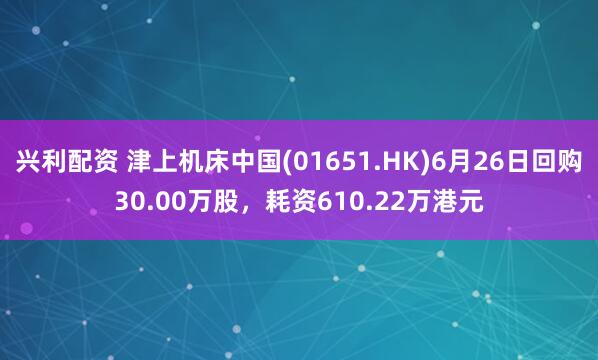 兴利配资 津上机床中国(01651.HK)6月26日回购30.00万股，耗资610.22万港元