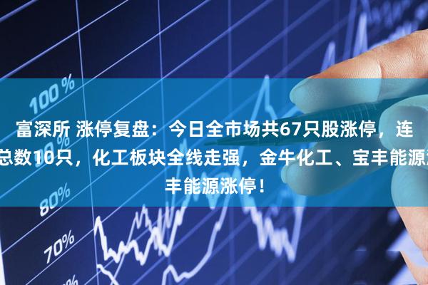 富深所 涨停复盘：今日全市场共67只股涨停，连板股总数10只，化工板块全线走强，金牛化工、宝丰能源涨停！