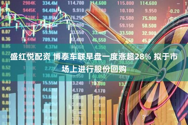 盛红悦配资 博泰车联早盘一度涨超28% 拟于市场上进行股份回购