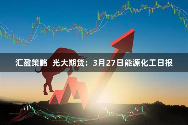 汇盈策略  光大期货：3月27日能源化工日报